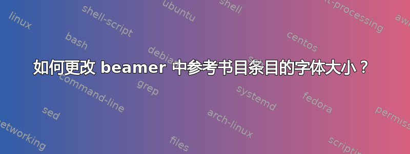 如何更改 beamer 中参考书目条目的字体大小？