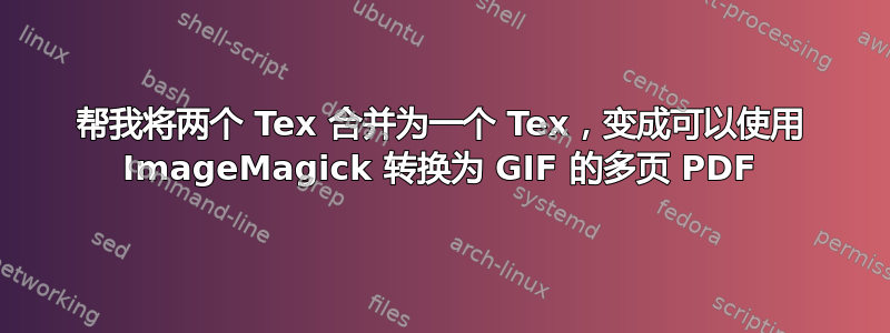 帮我将两个 Tex 合并为一个 Tex，变成可以使用 ImageMagick 转换为 GIF 的多页 PDF