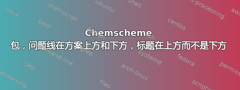 Chemscheme 包，问题线在方案上方和下方，标题在上方而不是下方