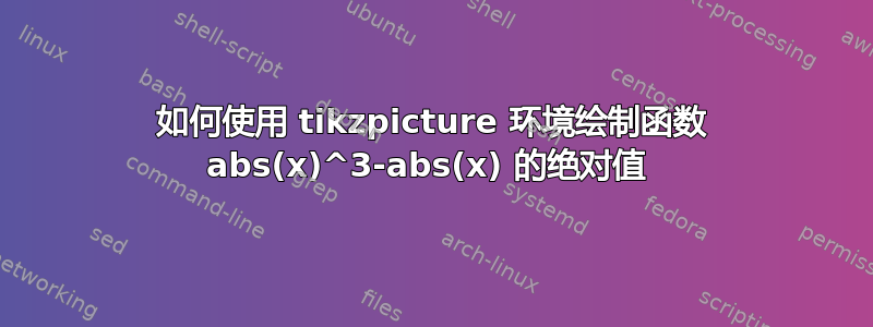 如何使用 tikzpicture 环境绘制函数 abs(x)^3-abs(x) 的绝对值 