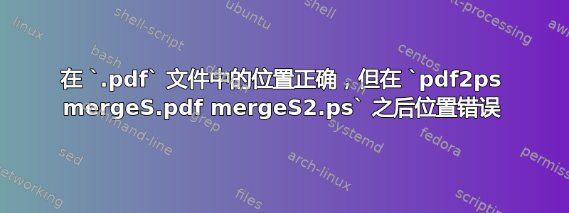 在 `.pdf` 文件中的位置正确，但在 `pdf2ps mergeS.pdf mergeS2.ps` 之后位置错误