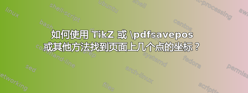 如何使用 TikZ 或 \pdfsavepos 或其他方法找到页面上几个点的坐标？