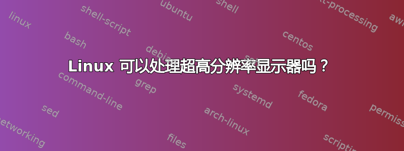 Linux 可以处理超高分辨率显示器吗？