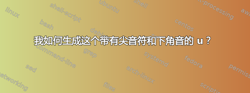 我如何生成这个带有尖音符和下角音的 u？