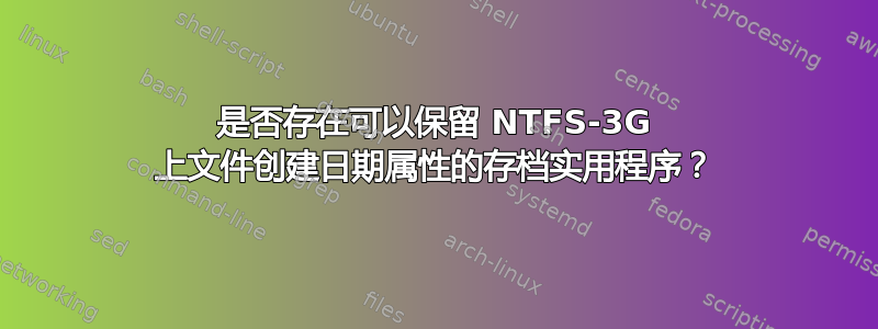 是否存在可以保留 NTFS-3G 上文件创建日期属性的存档实用程序？