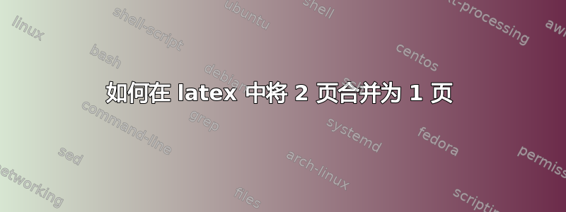 如何在 latex 中将 2 页合并为 1 页