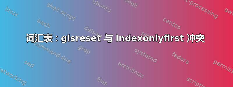 词汇表：glsreset 与 indexonlyfirst 冲突