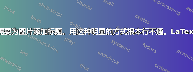 需要为图片添加标题。用这种明显的方式根本行不通。LaTex