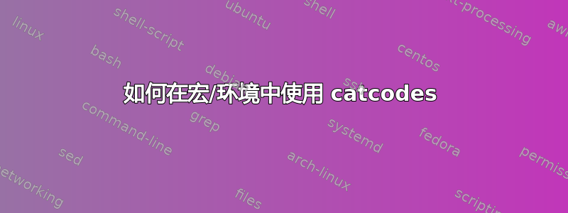 如何在宏/环境中使用 catcodes