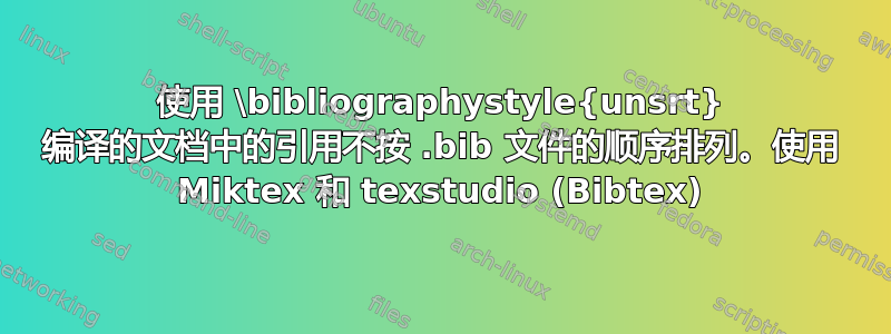 使用 \bibliographystyle{unsrt} 编译的文档中的引用不按 .bib 文件的顺序排列。使用 Miktex 和 texstudio (Bibtex)