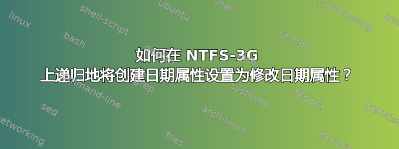 如何在 NTFS-3G 上递归地将创建日期属性设置为修改日期属性？