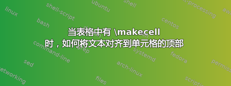 当表格中有 \makecell 时，如何将文本对齐到单元格的顶部