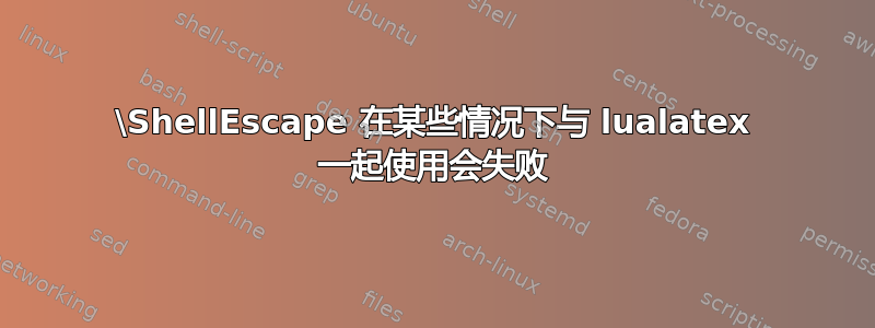 \ShellEscape 在某些情况下与 lualatex 一起使用会失败