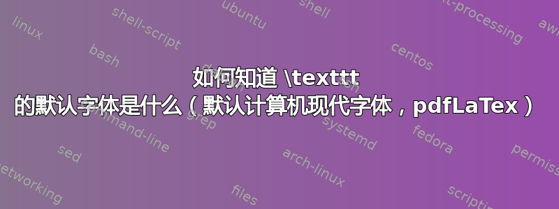 如何知道 \texttt 的默认字体是什么（默认计算机现代字体，pdfLaTex）