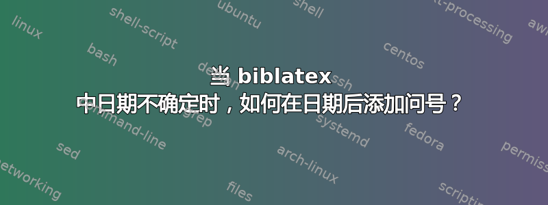 当 biblatex 中日期不确定时，如何在日期后添加问号？