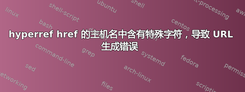 hyperref href 的主机名中含有特殊字符，导致 URL 生成错误 