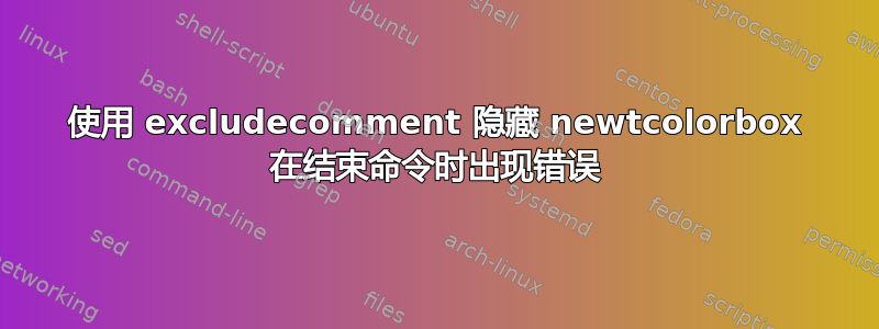 使用 excludecomment 隐藏 newtcolorbox 在结束命令时出现错误