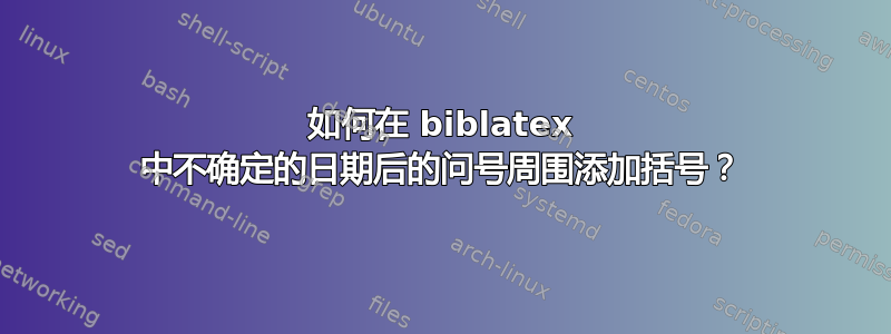 如何在 biblatex 中不确定的日期后的问号周围添加括号？