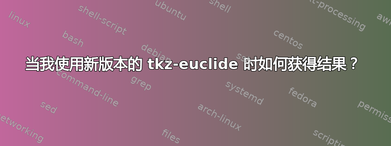 当我使用新版本的 tkz-euclide 时如何获得结果？