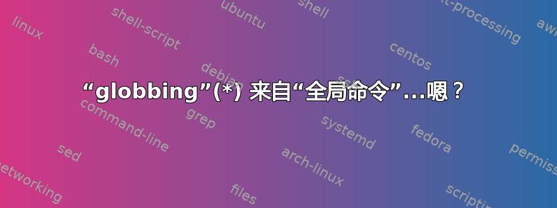 “globbing”(*) 来自“全局命令”...嗯？