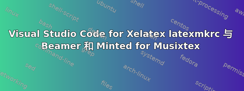 Visual Studio Code for Xelatex latexmkrc 与 Beamer 和 Minted for Musixtex