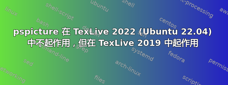 pspicture 在 TexLive 2022 (Ubuntu 22.04) 中不起作用，但在 TexLive 2019 中起作用