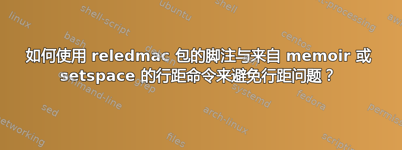 如何使用 reledmac 包的脚注与来自 memoir 或 setspace 的行距命令来避免行距问题？