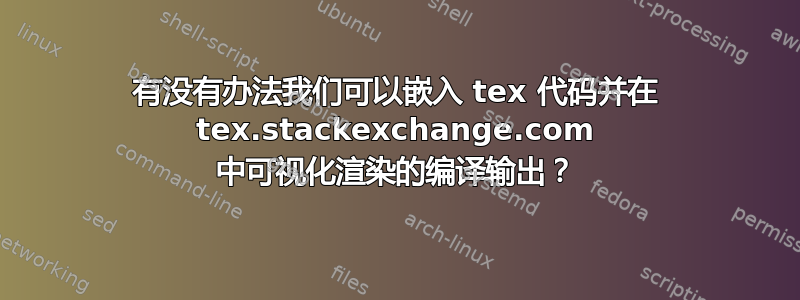 有没有办法我们可以嵌入 tex 代码并在 tex.stackexchange.com 中可视化渲染的编译输出？