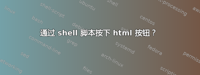 通过 shell 脚本按下 html 按钮？