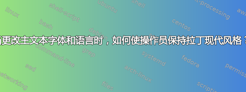 当更改主文本字体和语言时，如何使操作员保持拉丁现代风格？