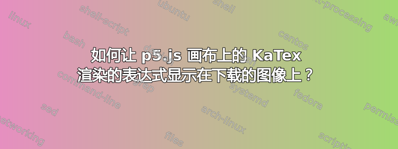 如何让 p5.js 画布上的 KaTex 渲染的表达式显示在下载的图像上？