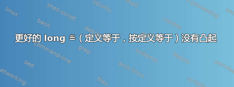 更好的 long ≝（定义等于，按定义等于）没有凸起