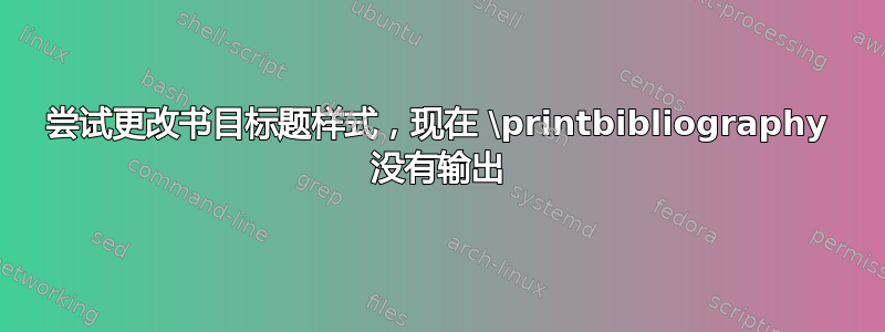 尝试更改书目标题样式，现在 \printbibliography 没有输出