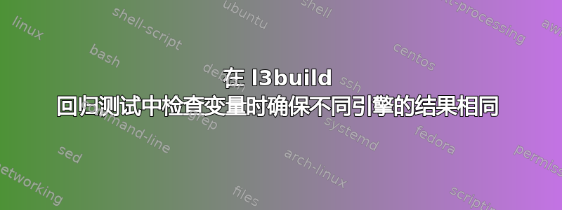 在 l3build 回归测试中检查变量时确保不同引擎的结果相同