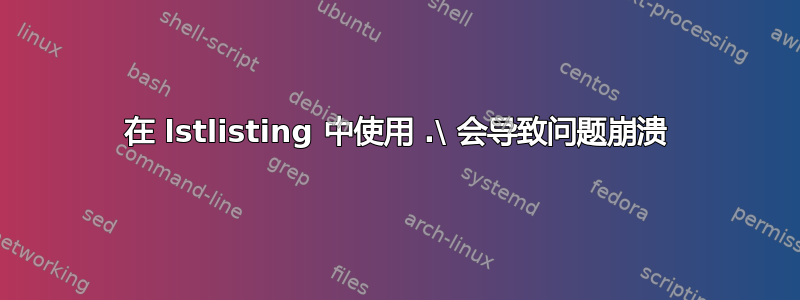 在 lstlisting 中使用 .\ 会导致问题崩溃