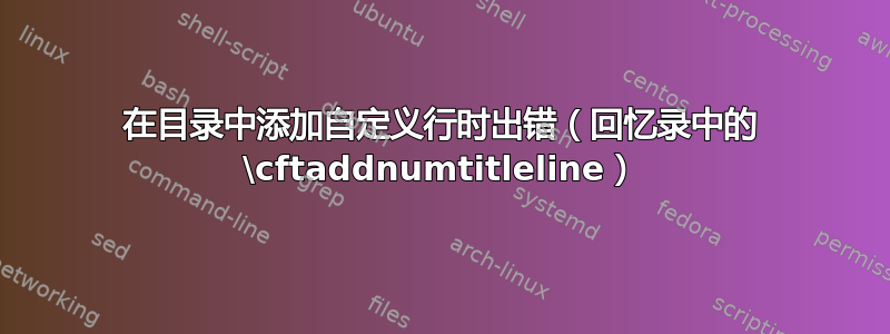 在目录中添加自定义行时出错（回忆录中的 \cftaddnumtitleline）