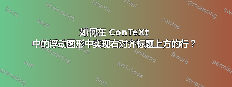 如何在 ConTeXt 中的浮动图形中实现右对齐标题上方的行？