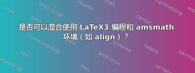 是否可以混合使用 LaTeX3 编程和 amsmath 环境（如 align）？