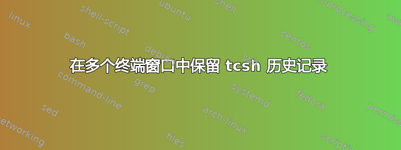 在多个终端窗口中保留 tcsh 历史记录