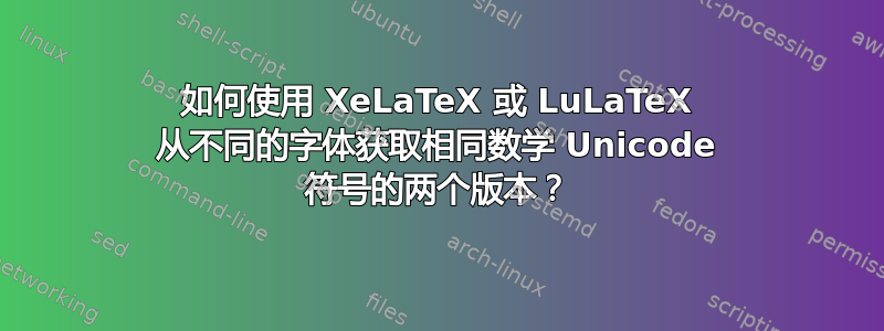 如何使用 XeLaTeX 或 LuLaTeX 从不同的字体获取相同数学 Unicode 符号的两个版本？