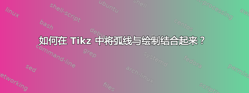 如何在 Tikz 中将弧线与绘制结合起来？