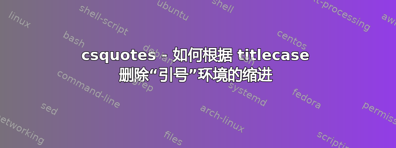 csquotes - 如何根据 titlecase 删除“引号”环境的缩进