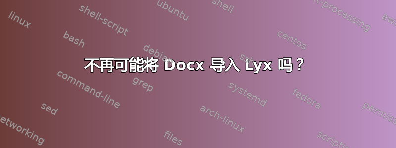 不再可能将 Docx 导入 Lyx 吗？