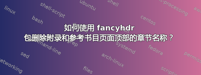 如何使用 fancyhdr 包删除附录和参考书目页面顶部的章节名称？