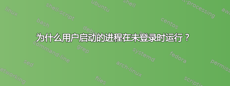 为什么用户启动的进程在未登录时运行？