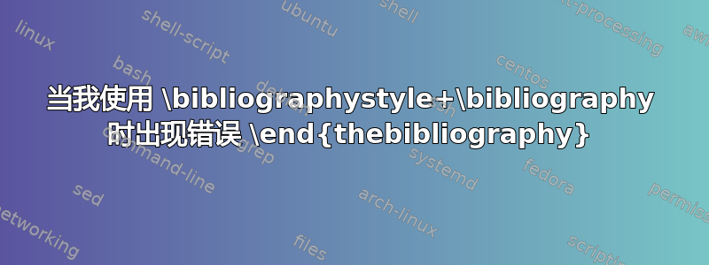 当我使用 \bibliographystyle+\bibliography 时出现错误 \end{thebibliography}