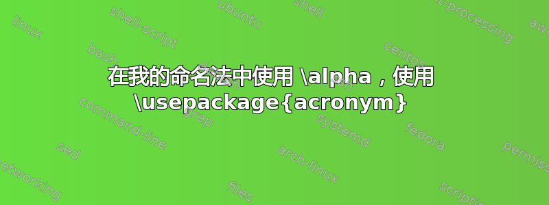 在我的命名法中使用 \alpha，使用 \usepackage{acronym}