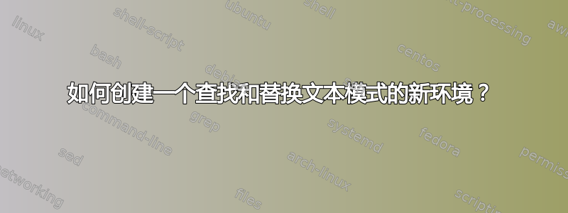 如何创建一个查找和替换文本模式的新环境？