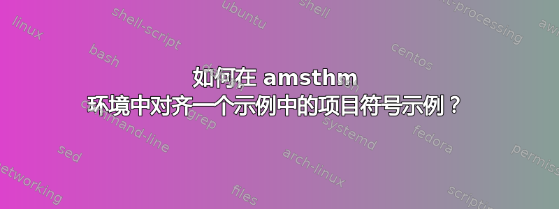 如何在 amsthm 环境中对齐一个示例中的项目符号示例？