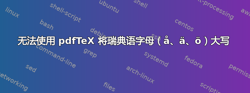 无法使用 pdfTeX 将瑞典语字母（å、ä、ö）大写